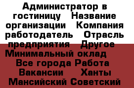 Администратор в гостиницу › Название организации ­ Компания-работодатель › Отрасль предприятия ­ Другое › Минимальный оклад ­ 1 - Все города Работа » Вакансии   . Ханты-Мансийский,Советский г.